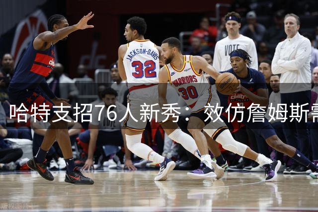 哈特支招76人新秀：效仿詹姆斯需"海绵式"学习法