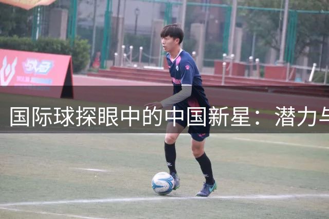 国际球探眼中的中国新星：潜力与挑战并存