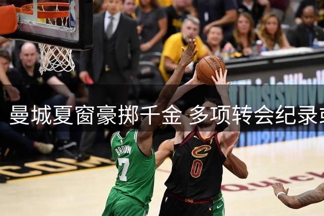 曼城夏窗豪掷千金 多项转会纪录或将改写