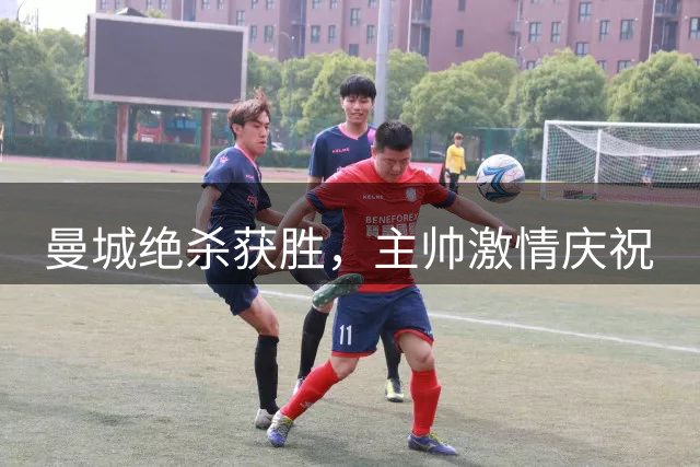 曼城绝杀获胜，主帅激情庆祝