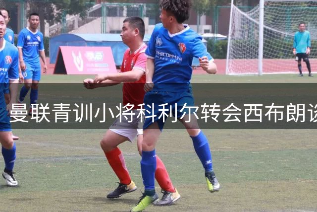 曼联青训小将科利尔转会西布朗谈判刚起步 热身赛登场因芒特伤缺