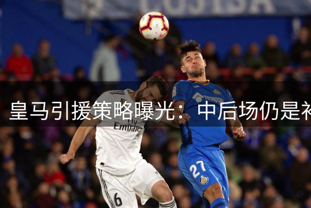 皇马引援策略曝光：中后场仍是补强重点方向