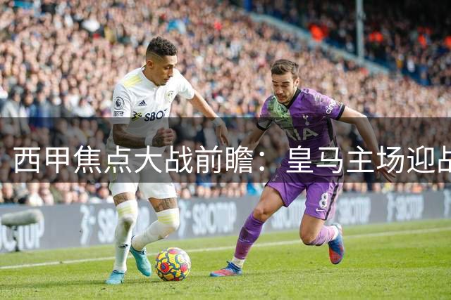 西甲焦点大战前瞻：皇马主场迎战皇家社会 残阵银河战舰能否拿下新赛季主场首胜